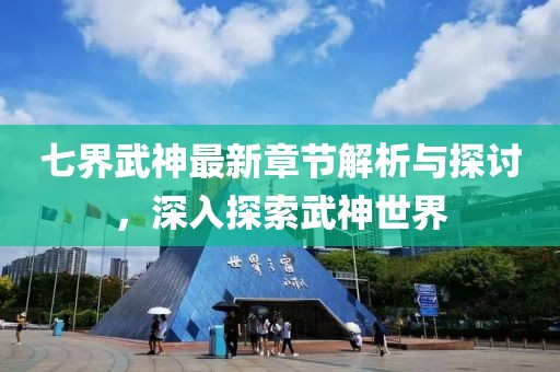 七界武神最新章节解析与探讨，深入探索武神世界