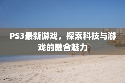 PS3最新游戏，探索科技与游戏的融合魅力