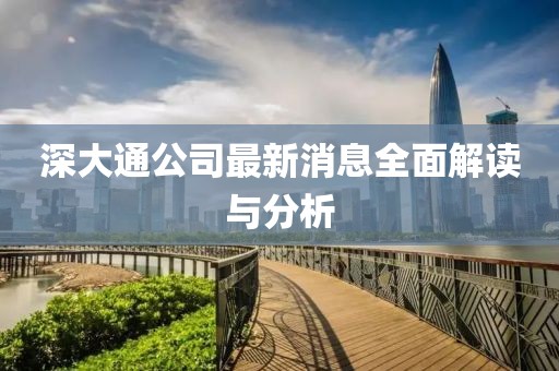 深大通公司最新消息全面解读与分析