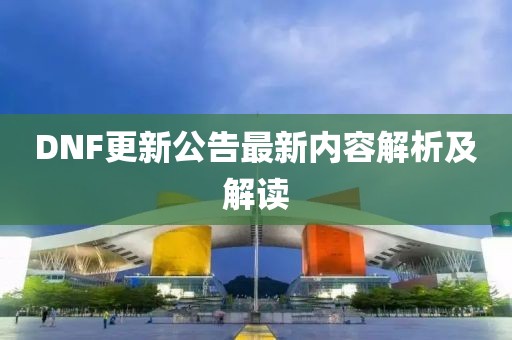 DNF更新公告最新内容解析及解读