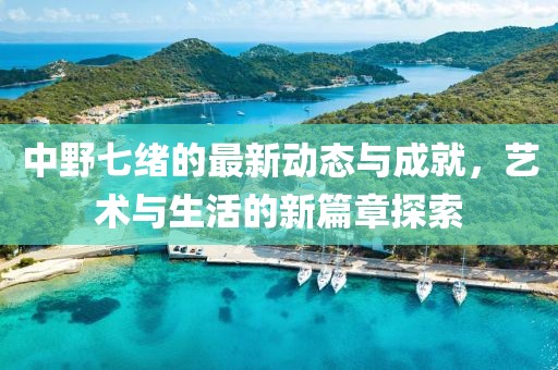 中野七绪的最新动态与成就，艺术与生活的新篇章探索