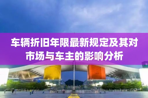 车辆折旧年限最新规定及其对市场与车主的影响分析