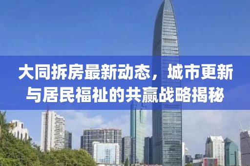 大同拆房最新动态，城市更新与居民福祉的共赢战略揭秘