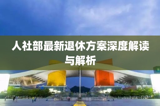 人社部最新退休方案深度解读与解析