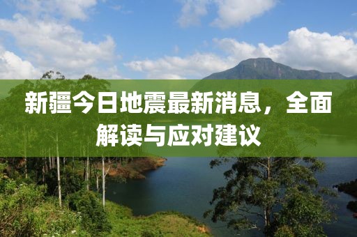 新疆今日地震最新消息，全面解读与应对建议