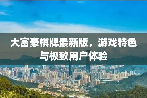 大富豪棋牌最新版，游戏特色与极致用户体验