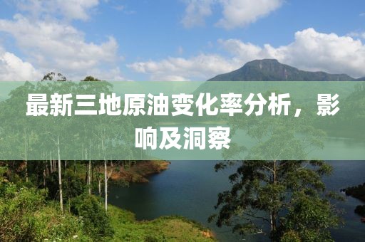 最新三地原油变化率分析，影响及洞察