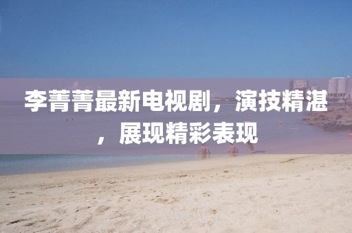 李菁菁最新电视剧，演技精湛，展现精彩表现