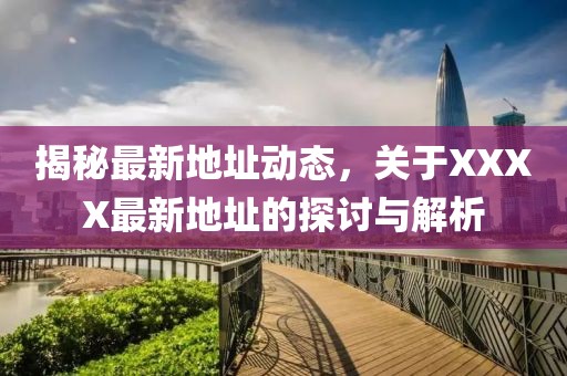 揭秘最新地址动态，关于XXXX最新地址的探讨与解析