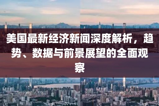 美国最新经济新闻深度解析，趋势、数据与前景展望的全面观察
