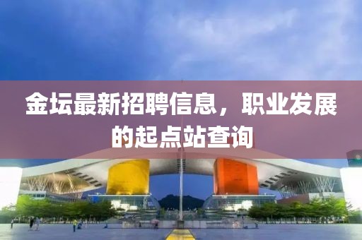 金坛最新招聘信息，职业发展的起点站查询