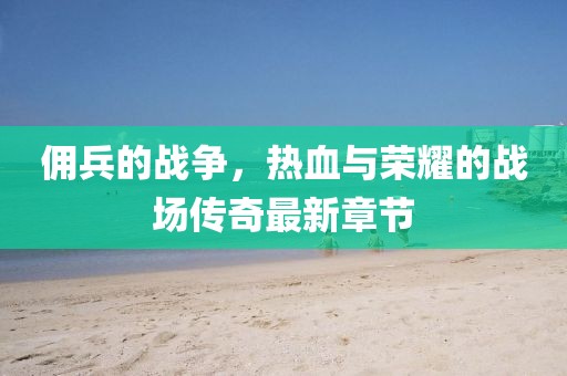 佣兵的战争，热血与荣耀的战场传奇最新章节