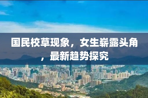 国民校草现象，女生崭露头角，最新趋势探究