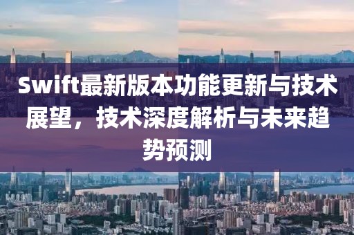 Swift最新版本功能更新与技术展望，技术深度解析与未来趋势预测