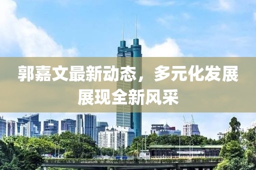 郭嘉文最新动态，多元化发展展现全新风采