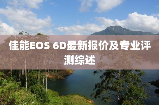 佳能EOS 6D最新报价及专业评测综述