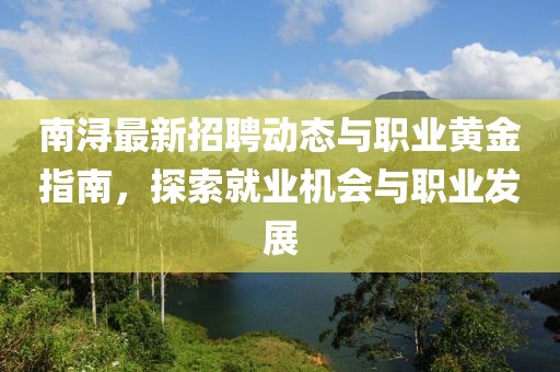 南浔最新招聘动态与职业黄金指南，探索就业机会与职业发展