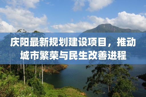 庆阳最新规划建设项目，推动城市繁荣与民生改善进程
