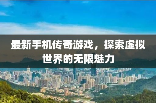 最新手机传奇游戏，探索虚拟世界的无限魅力