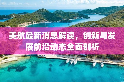 美航最新消息解读，创新与发展前沿动态全面剖析