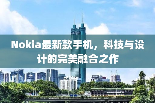Nokia最新款手机，科技与设计的完美融合之作