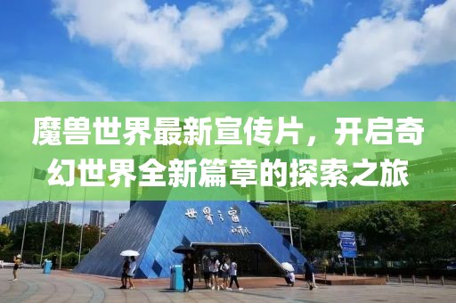 魔兽世界最新宣传片，开启奇幻世界全新篇章的探索之旅