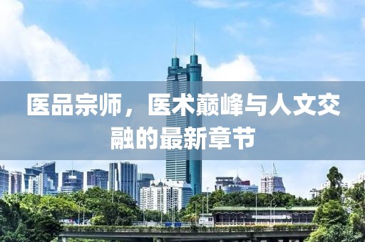 医品宗师，医术巅峰与人文交融的最新章节