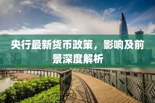 央行最新货币政策，影响及前景深度解析