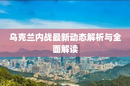 乌克兰内战最新动态解析与全面解读