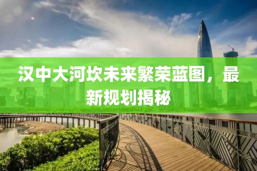 汉中大河坎未来繁荣蓝图，最新规划揭秘