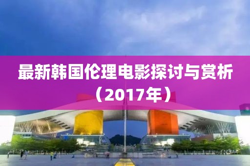 最新韩国伦理电影探讨与赏析（2017年）