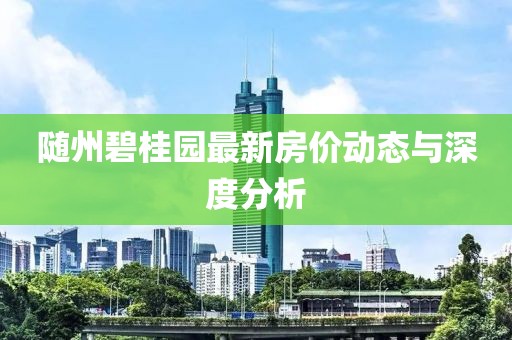 随州碧桂园最新房价动态与深度分析