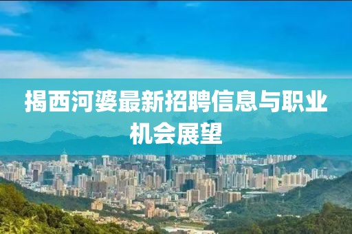 揭西河婆最新招聘信息与职业机会展望