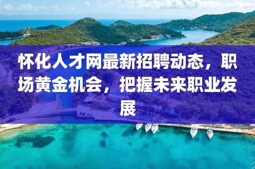 怀化人才网最新招聘动态，职场黄金机会，把握未来职业发展