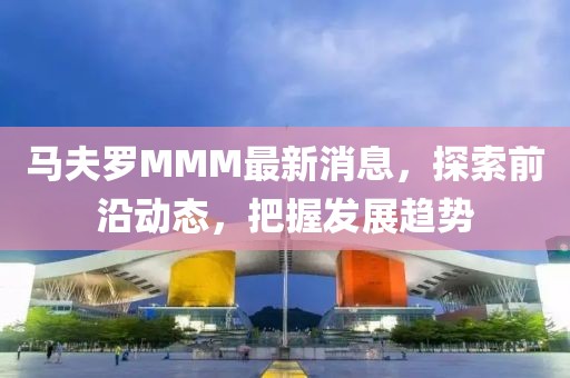 马夫罗MMM最新消息，探索前沿动态，把握发展趋势