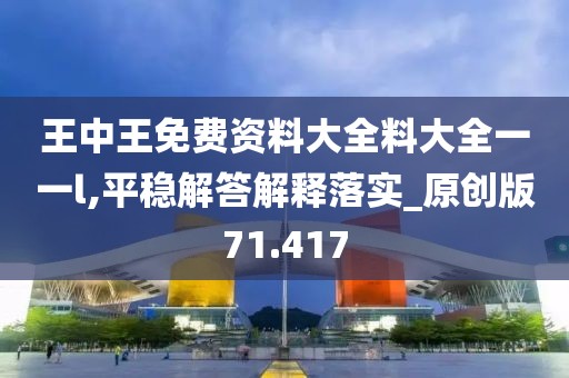 王中王免费资料大全料大全一一l,平稳解答解释落实_原创版71.417