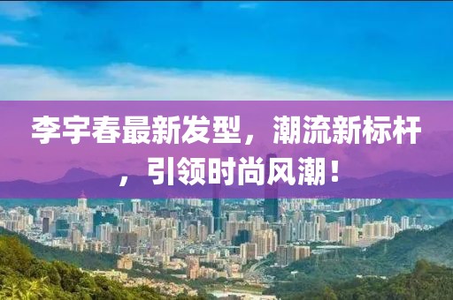 李宇春最新发型，潮流新标杆，引领时尚风潮！