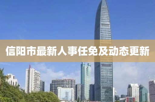 信阳市最新人事任免及动态更新
