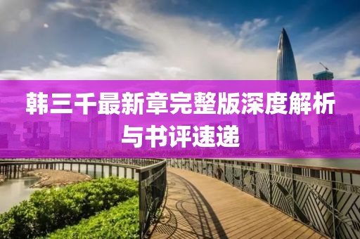 韩三千最新章完整版深度解析与书评速递