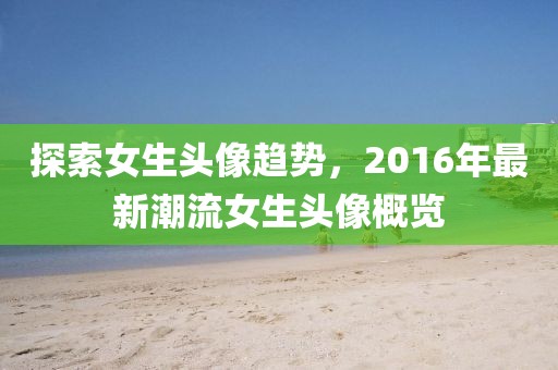 探索女生头像趋势，2016年最新潮流女生头像概览