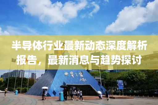 半导体行业最新动态深度解析报告，最新消息与趋势探讨