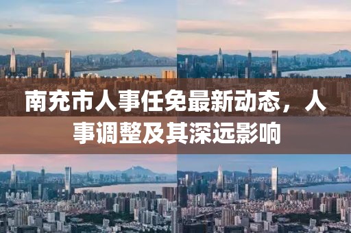 南充市人事任免最新动态，人事调整及其深远影响
