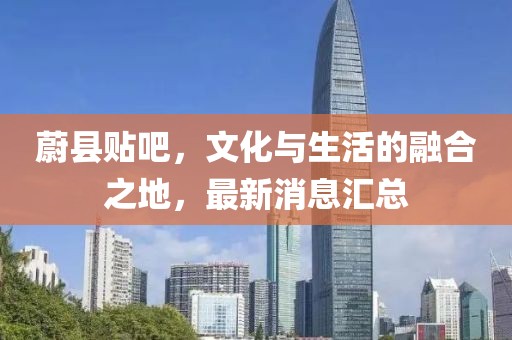 蔚县贴吧，文化与生活的融合之地，最新消息汇总