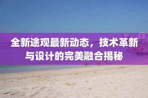 全新途观最新动态，技术革新与设计的完美融合揭秘