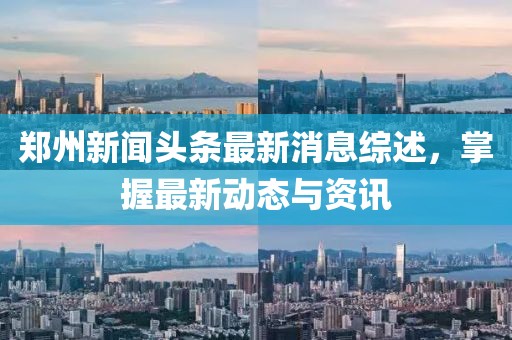 郑州新闻头条最新消息综述，掌握最新动态与资讯