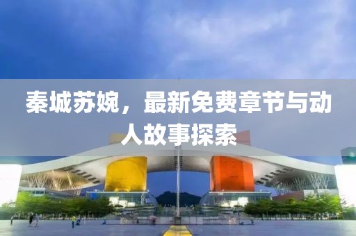秦城苏婉，最新免费章节与动人故事探索