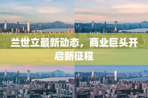 兰世立最新动态，商业巨头开启新征程