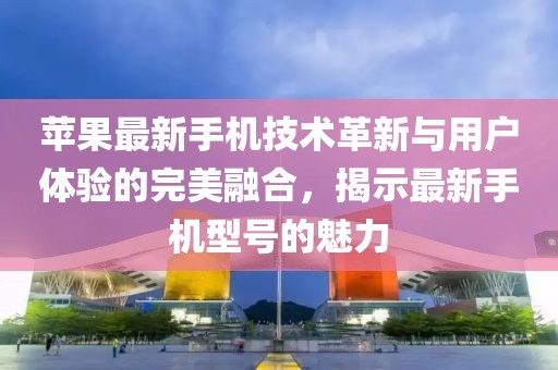 苹果最新手机技术革新与用户体验的完美融合，揭示最新手机型号的魅力