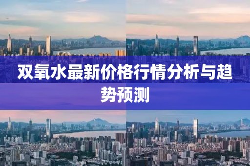 双氧水最新价格行情分析与趋势预测