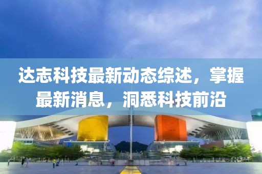 达志科技最新动态综述，掌握最新消息，洞悉科技前沿